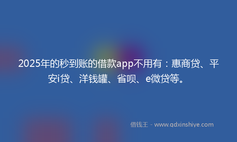 2025年的秒到账的借款app不用有：惠商贷、平安i贷、洋钱罐、省呗、e微贷等。