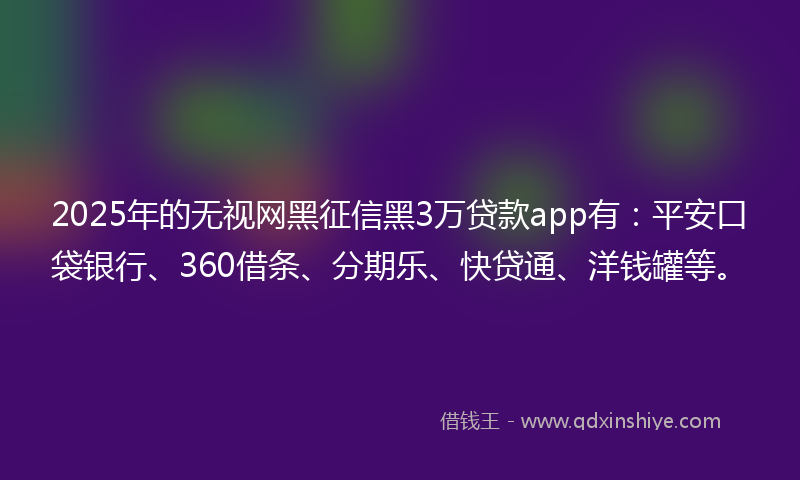 2025年的无视网黑征信黑3万贷款app有：平安口袋银行、360借条、分期乐、快贷通、洋钱罐等。