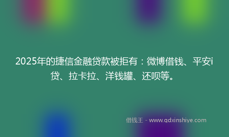 2025年的捷信金融贷款被拒有：微博借钱、平安i贷、拉卡拉、洋钱罐、还呗等。