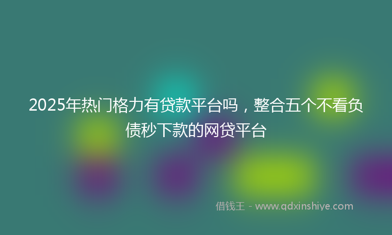 2025年热门格力有贷款平台吗，整合五个不看负债秒下款的网贷平台