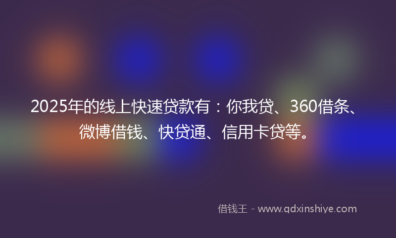 2025年的线上快速贷款有：你我贷、360借条、微博借钱、快贷通、信用卡贷等。