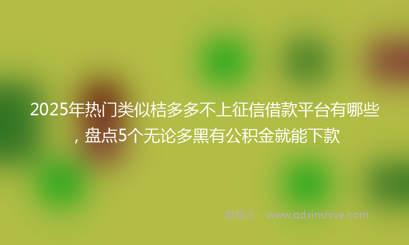 2025年热门类似桔多多不上征信借款平台有哪些，盘点5个无论多黑有公积金就能下款