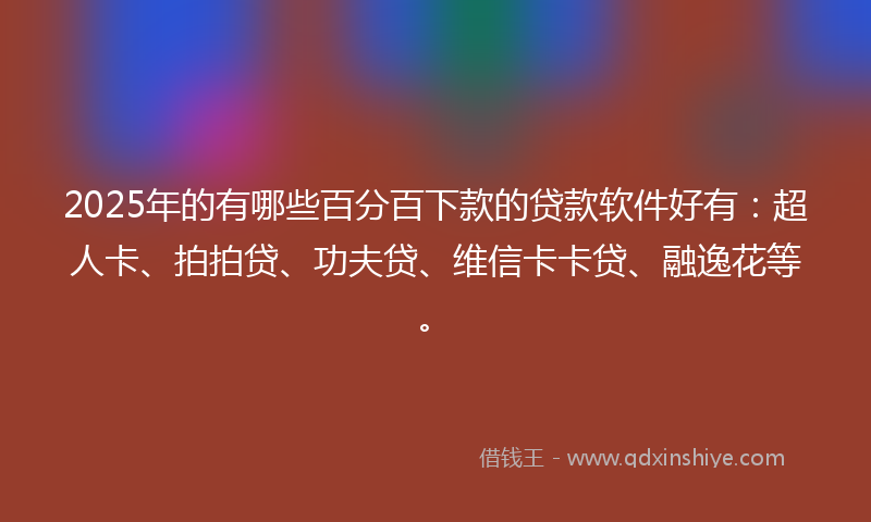 2025年的有哪些百分百下款的贷款软件好有：超人卡、拍拍贷、功夫贷、维信卡卡贷、融逸花等。