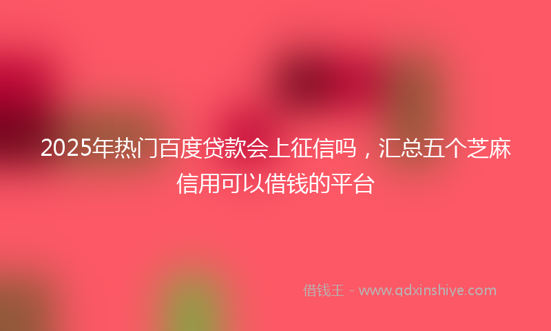 2025年热门百度贷款会上征信吗，汇总五个芝麻信用可以借钱的平台