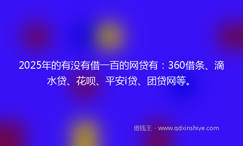 2025年的有没有借一百的网贷有：360借条、滴水贷、花呗、平安i贷、团贷网等。