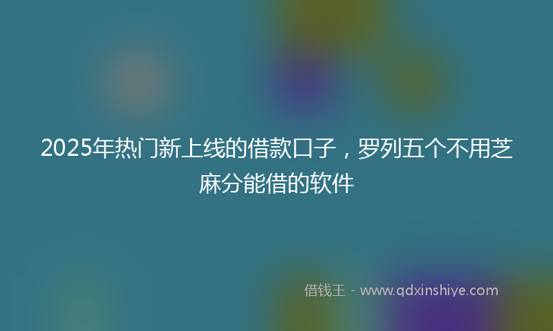 2025年热门新上线的借款口子，罗列五个不用芝麻分能借的软件