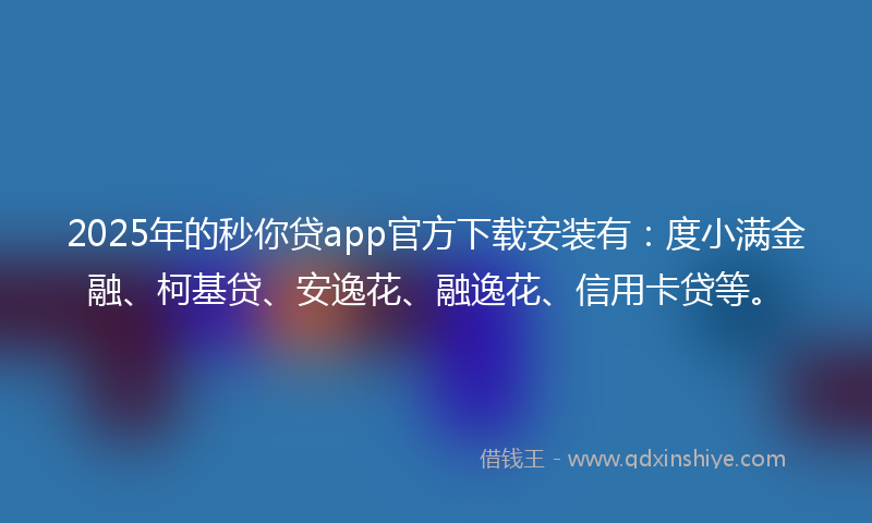 2025年的秒你贷app官方下载安装有：度小满金融、柯基贷、安逸花、融逸花、信用卡贷等。