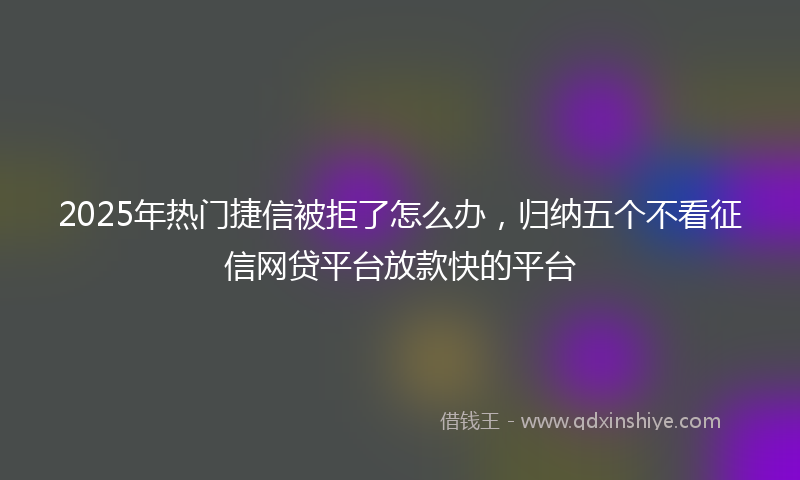 2025年热门捷信被拒了怎么办，归纳五个不看征信网贷平台放款快的平台