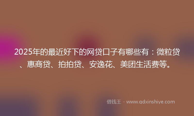 2025年的最近好下的网贷口子有哪些有：微粒贷、惠商贷、拍拍贷、安逸花、美团生活费等。