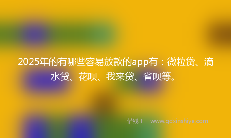 2025年的有哪些容易放款的app有：微粒贷、滴水贷、花呗、我来贷、省呗等。