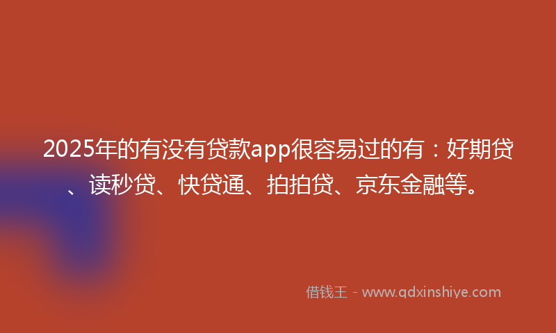 2025年的有没有贷款app很容易过的有：好期贷、读秒贷、快贷通、拍拍贷、京东金融等。