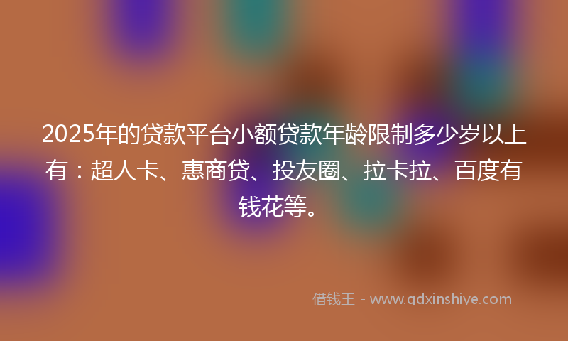 2025年的贷款平台小额贷款年龄限制多少岁以上有：超人卡、惠商贷、投友圈、拉卡拉、百度有钱花等。