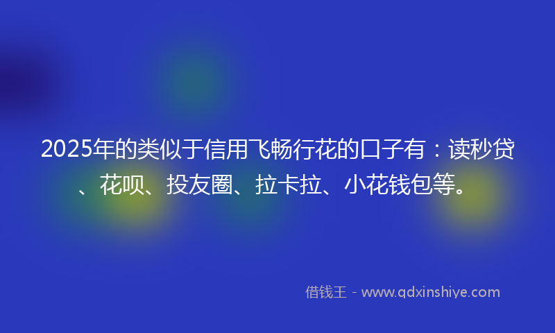 2025年的类似于信用飞畅行花的口子有：读秒贷、花呗、投友圈、拉卡拉、小花钱包等。
