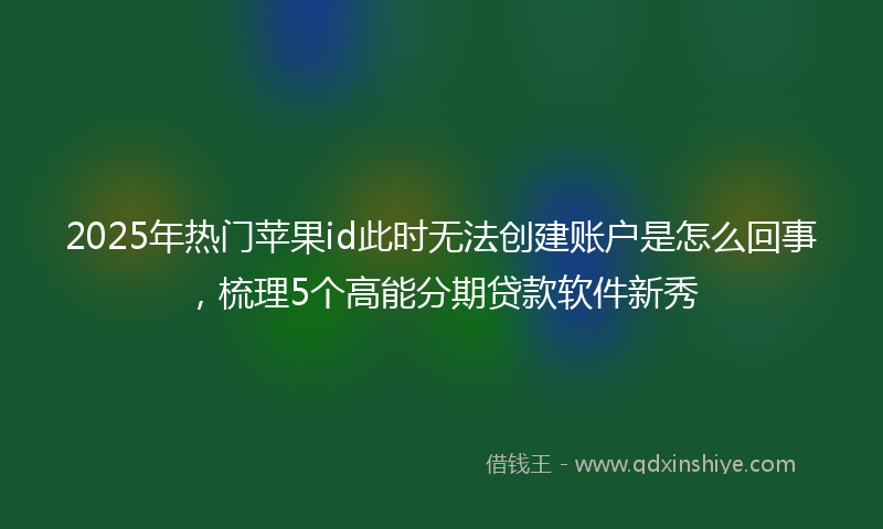 2025年热门苹果id此时无法创建账户是怎么回事，梳理5个高能分期贷款软件新秀
