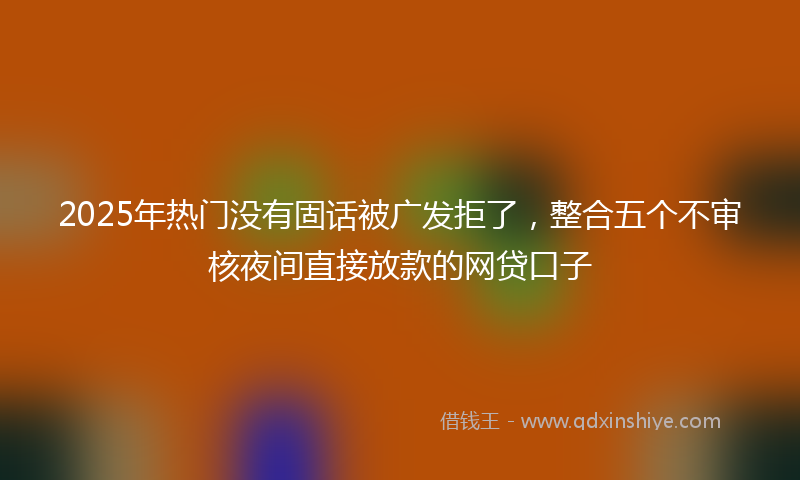 2025年热门没有固话被广发拒了，整合五个不审核夜间直接放款的网贷口子