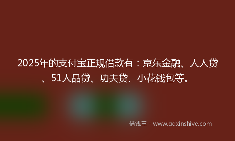 2025年的支付宝正规借款有：京东金融、人人贷、51人品贷、功夫贷、小花钱包等。