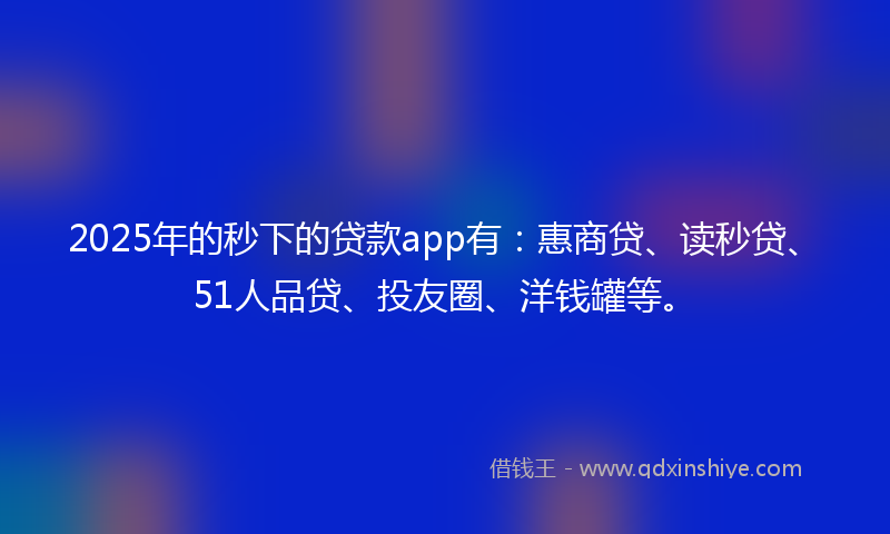 2025年的秒下的贷款app有：惠商贷、读秒贷、51人品贷、投友圈、洋钱罐等。