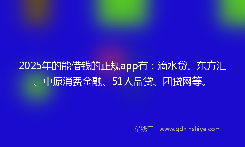 2025年的能借钱的正规app有：滴水贷、东方汇、中原消费金融、51人品贷、团贷网等。