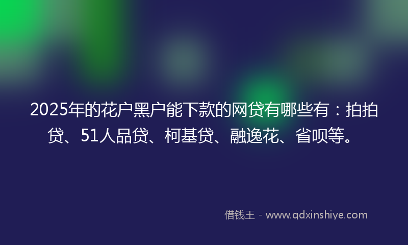 2025年的花户黑户能下款的网贷有哪些有：拍拍贷、51人品贷、柯基贷、融逸花、省呗等。