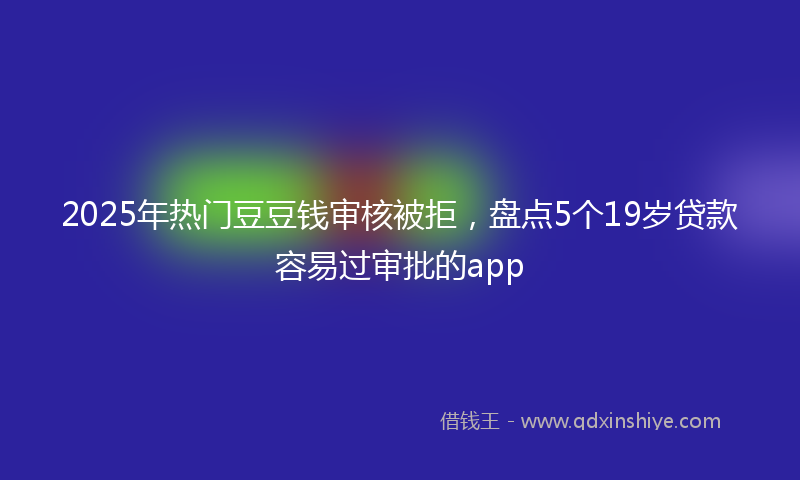2025年热门豆豆钱审核被拒，盘点5个19岁贷款容易过审批的app