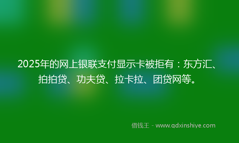 2025年的网上银联支付显示卡被拒有：东方汇、拍拍贷、功夫贷、拉卡拉、团贷网等。