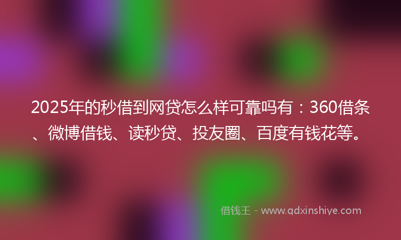 2025年的秒借到网贷怎么样可靠吗有：360借条、微博借钱、读秒贷、投友圈、百度有钱花等。