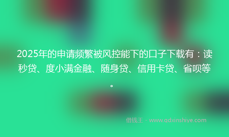 2025年的申请频繁被风控能下的口子下载有：读秒贷、度小满金融、随身贷、信用卡贷、省呗等。
