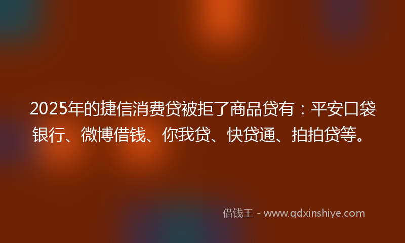 2025年的捷信消费贷被拒了商品贷有：平安口袋银行、微博借钱、你我贷、快贷通、拍拍贷等。