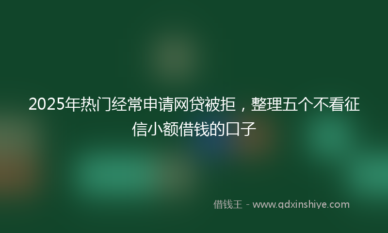 2025年热门经常申请网贷被拒，整理五个不看征信小额借钱的口子