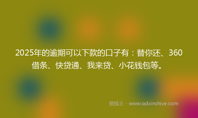 2025年的逾期可以下款的口子有：替你还、360借条、快贷通、我来贷、小花钱包等。