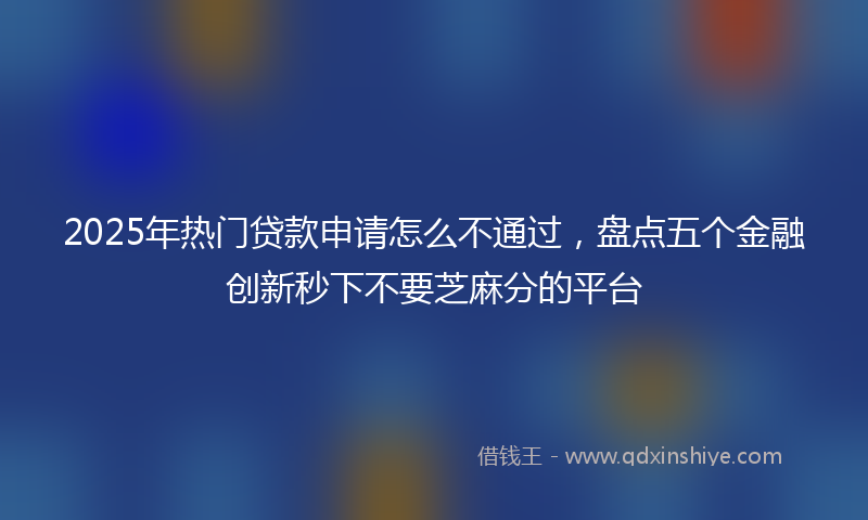 2025年热门贷款申请怎么不通过，盘点五个金融创新秒下不要芝麻分的平台