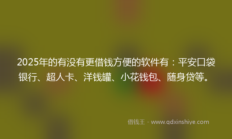 2025年的有没有更借钱方便的软件有：平安口袋银行、超人卡、洋钱罐、小花钱包、随身贷等。