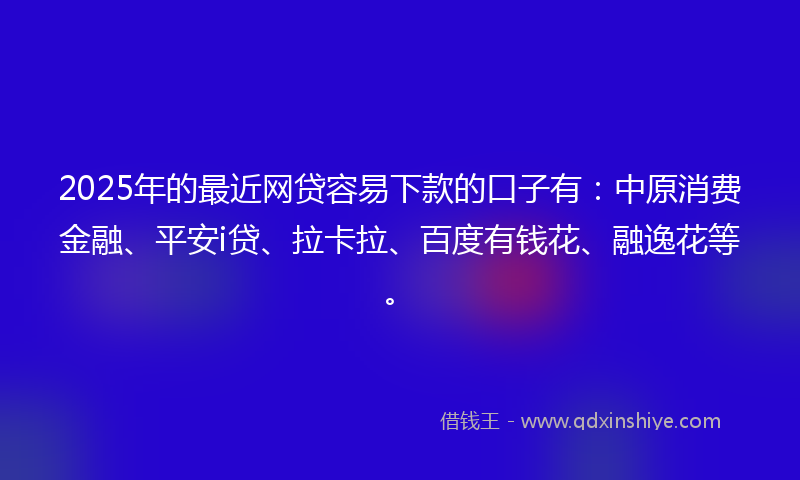 2025年的最近网贷容易下款的口子有：中原消费金融、平安i贷、拉卡拉、百度有钱花、融逸花等。