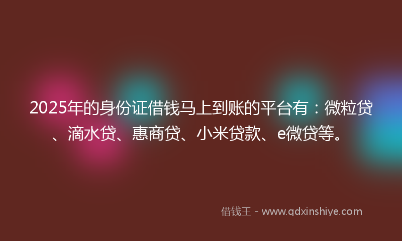 2025年的身份证借钱马上到账的平台有：微粒贷、滴水贷、惠商贷、小米贷款、e微贷等。