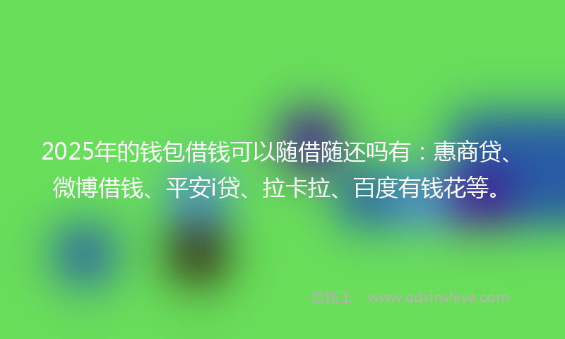 2025年的钱包借钱可以随借随还吗有：惠商贷、微博借钱、平安i贷、拉卡拉、百度有钱花等。