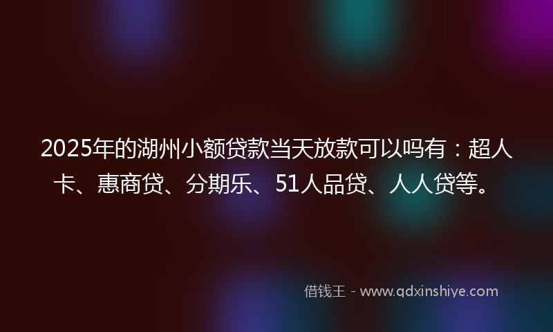 2025年的湖州小额贷款当天放款可以吗有：超人卡、惠商贷、分期乐、51人品贷、人人贷等。