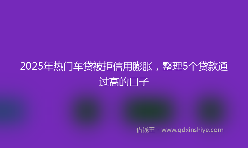2025年热门车贷被拒信用膨胀，整理5个贷款通过高的口子