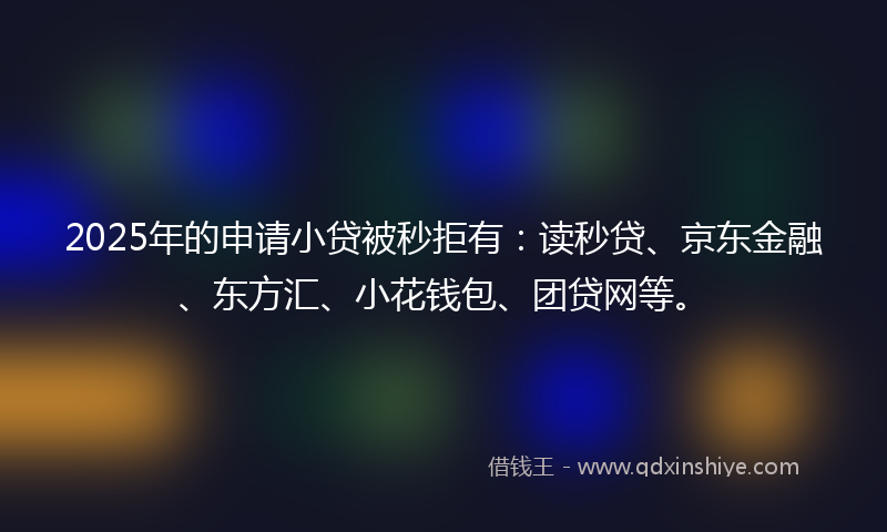 2025年的申请小贷被秒拒有：读秒贷、京东金融、东方汇、小花钱包、团贷网等。