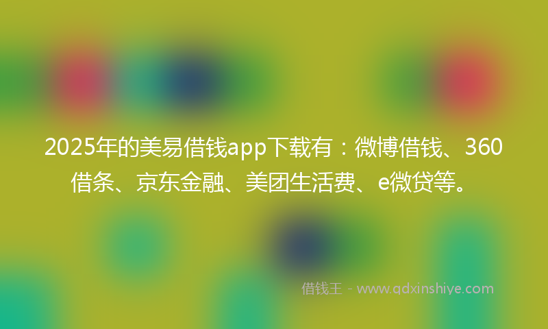 2025年的美易借钱app下载有：微博借钱、360借条、京东金融、美团生活费、e微贷等。