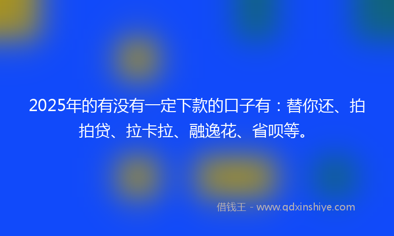 2025年的有没有一定下款的口子有：替你还、拍拍贷、拉卡拉、融逸花、省呗等。