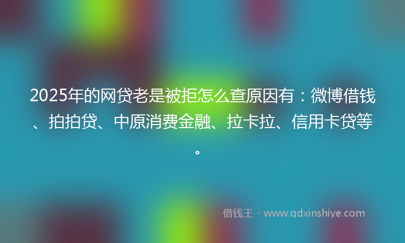 2025年的网贷老是被拒怎么查原因有：微博借钱、拍拍贷、中原消费金融、拉卡拉、信用卡贷等。