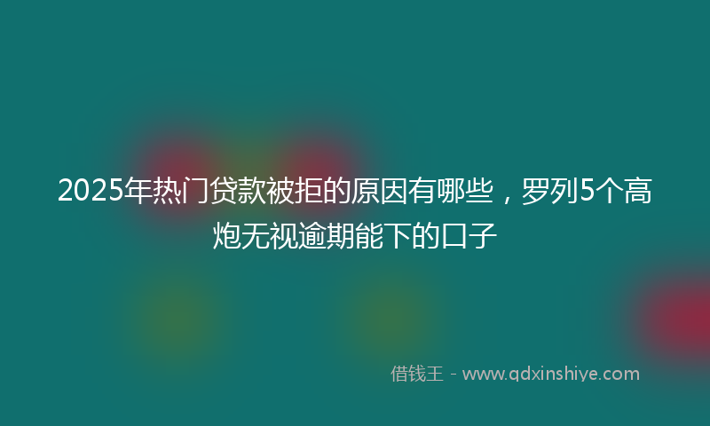 2025年热门贷款被拒的原因有哪些，罗列5个高炮无视逾期能下的口子