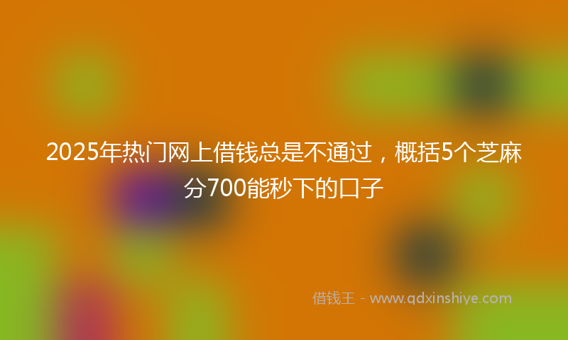 2025年热门网上借钱总是不通过，概括5个芝麻分700能秒下的口子
