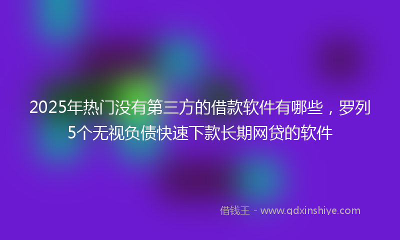 2025年热门没有第三方的借款软件有哪些，罗列5个无视负债快速下款长期网贷的软件