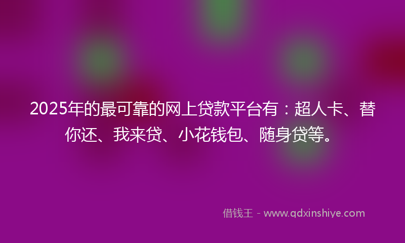 2025年的最可靠的网上贷款平台有：超人卡、替你还、我来贷、小花钱包、随身贷等。