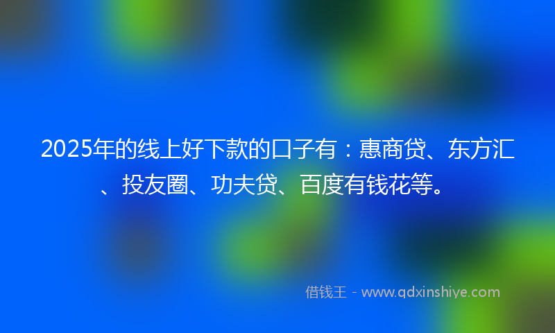 2025年的线上好下款的口子有：惠商贷、东方汇、投友圈、功夫贷、百度有钱花等。