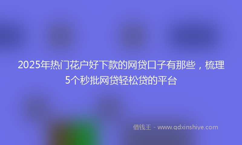 2025年热门花户好下款的网贷口子有那些，梳理5个秒批网贷轻松贷的平台