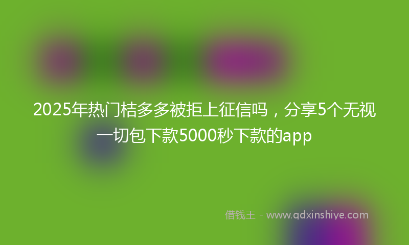 2025年热门桔多多被拒上征信吗，分享5个无视一切包下款5000秒下款的app