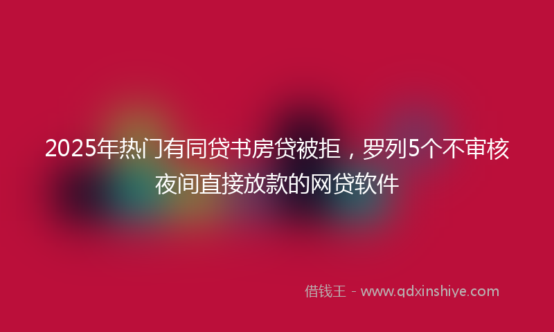 2025年热门有同贷书房贷被拒，罗列5个不审核夜间直接放款的网贷软件