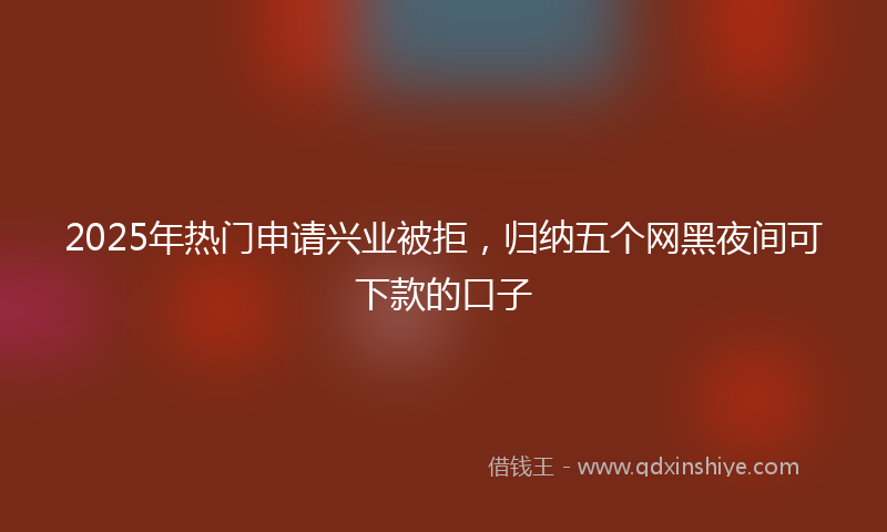 2025年热门申请兴业被拒，归纳五个网黑夜间可下款的口子